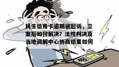 民生信用卡逾期被起诉，立案后如何解决？法院判决及当地调解中心协商结果如何？