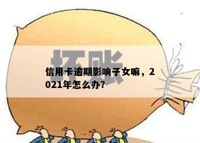 信用卡逾期影响子女嘛，2021年怎么办？