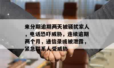 来分期逾期两天被骚扰家人，电话恐吓威胁，连续逾期两个月，通信录或被泄露，紧急联系人受威胁