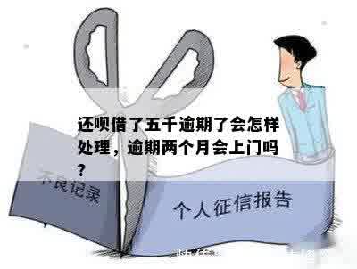 还呗借了五千逾期了会怎样处理，逾期两个月会上门吗?