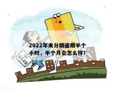 2022年来分期逾期半个小时，半个月会怎么样？