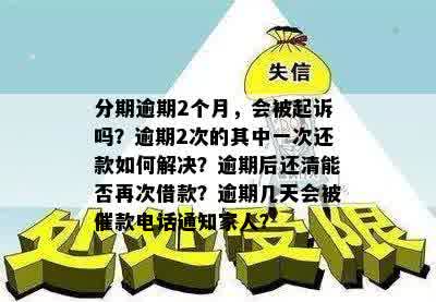 分期逾期2个月，会被起诉吗？逾期2次的其中一次还款如何解决？逾期后还清能否再次借款？逾期几天会被催款电话通知家人？