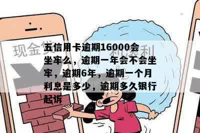 五信用卡逾期16000会坐牢么，逾期一年会不会坐牢，逾期6年，逾期一个月利息是多少，逾期多久银行起诉