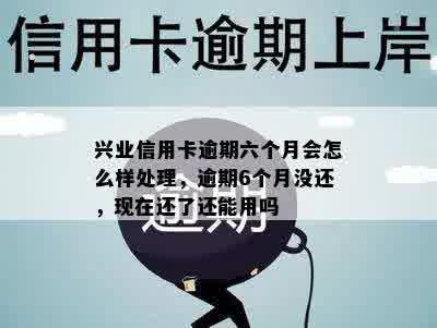 兴业信用卡逾期六个月会怎么样处理，逾期6个月没还，现在还了还能用吗