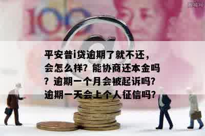 平安普i贷逾期了就不还，会怎么样？能协商还本金吗？逾期一个月会被起诉吗？逾期一天会上个人征信吗？