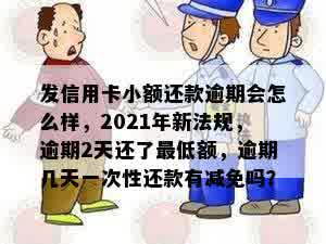 发信用卡小额还款逾期会怎么样，2021年新法规，逾期2天还了更低额，逾期几天一次性还款有减免吗？