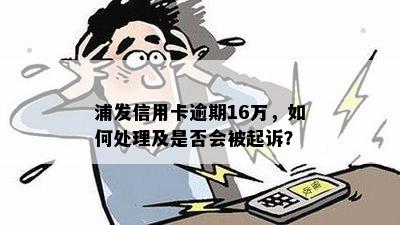 浦发信用卡逾期16万，如何处理及是否会被起诉？