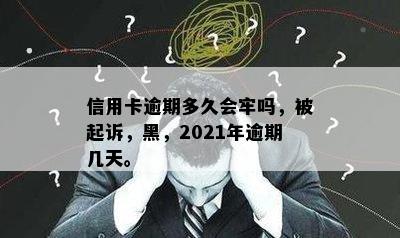 信用卡逾期多久会牢吗，被起诉，黑，2021年逾期几天。