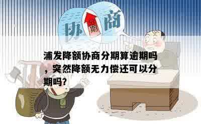 浦发降额协商分期算逾期吗，突然降额无力偿还可以分期吗？