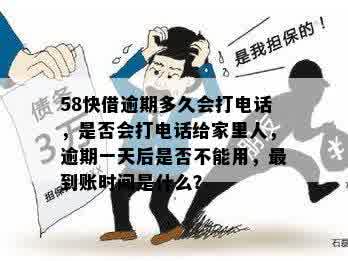 58快借逾期多久会打电话，是否会打电话给家里人，逾期一天后是否不能用，最到账时间是什么？