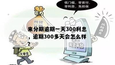 来分期逾期一天300利息，逾期300多天会怎么样？