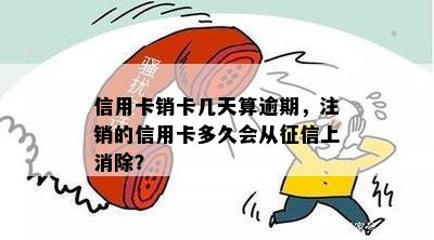 信用卡销卡几天算逾期，注销的信用卡多久会从征信上消除？