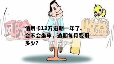 信用卡12万逾期一年了,会不会坐牢，逾期每月费用多少？