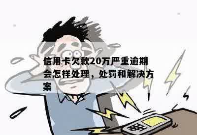 信用卡欠款20万严重逾期会怎样处理，处罚和解决方案