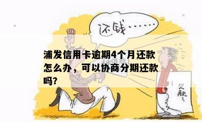 浦发信用卡逾期4个月还款怎么办，可以协商分期还款吗？