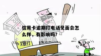 信用卡逾期打电话见面会怎么样，有影响吗？