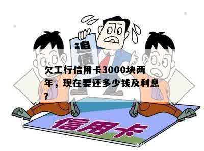 欠工行信用卡3000块两年，现在要还多少钱及利息？