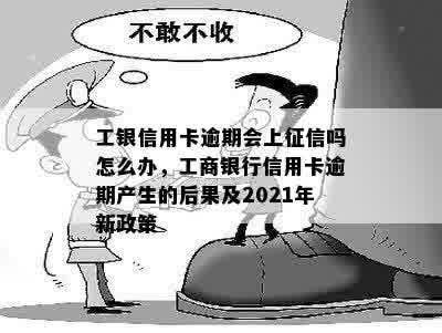 工银信用卡逾期会上征信吗怎么办，工商银行信用卡逾期产生的后果及2021年新政策