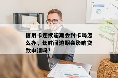 信用卡连续逾期会封卡吗怎么办，长时间逾期会影响贷款申请吗？