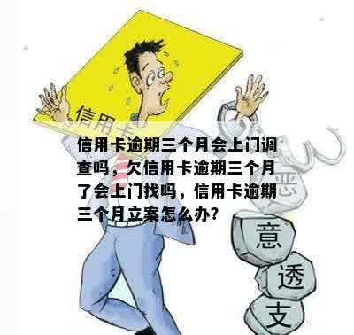 信用卡逾期三个月会上门调查吗，欠信用卡逾期三个月了会上门找吗，信用卡逾期三个月立案怎么办？