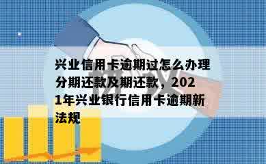 兴业信用卡逾期过怎么办理分期还款及期还款，2021年兴业银行信用卡逾期新法规