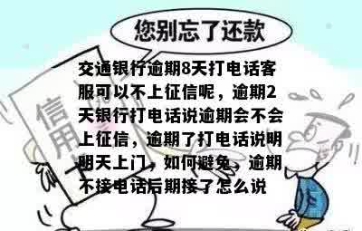 交通银行逾期8天打电话客服可以不上征信呢，逾期2天银行打电话说逾期会不会上征信，逾期了打电话说明明天上门，如何避免，逾期不接电话后期接了怎么说