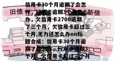 信用卡30个月逾期了会怎样，行用卡逾期3个月怎么办，欠信用卡2700逾期了三个月，欠信用卡超过三个月,无力还怎么办nn标题合成：信用卡30个月逾期了会怎样，行用卡逾期3个月，欠信用卡超过三个月，无力还怎么办