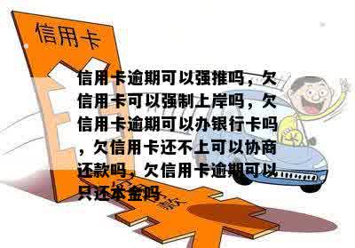 信用卡逾期可以强推吗，欠信用卡可以强制上岸吗，欠信用卡逾期可以办银行卡吗，欠信用卡还不上可以协商还款吗，欠信用卡逾期可以只还本金吗