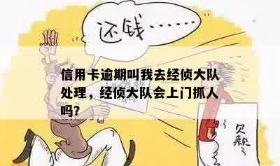 信用卡逾期叫我去经侦大队处理，经侦大队会上门抓人吗？