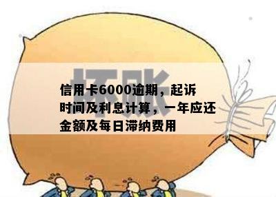 信用卡6000逾期，起诉时间及利息计算，一年应还金额及每日滞纳费用