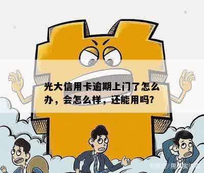 光大信用卡逾期上门了怎么办，会怎么样，还能用吗？