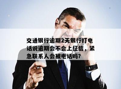 交通银行逾期2天银行打电话说逾期会不会上征信，紧急联系人会被电话吗？