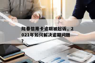 阳春信用卡逾期被起诉，2021年如何解决逾期问题？