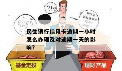 民生银行信用卡逾期一小时怎么办理及对逾期一天的影响？