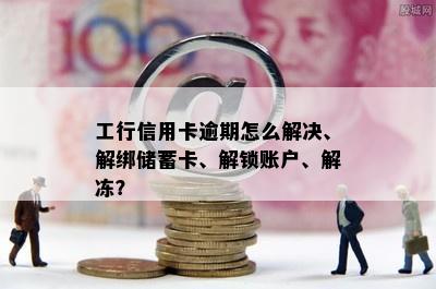 工行信用卡逾期怎么解决、解绑储蓄卡、解锁账户、解冻？