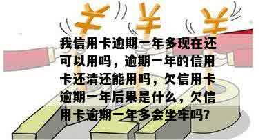 我信用卡逾期一年多现在还可以用吗，逾期一年的信用卡还清还能用吗，欠信用卡逾期一年后果是什么，欠信用卡逾期一年多会坐牢吗？