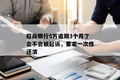 招商银行5万逾期3个月了会不会被起诉，要求一次性还清