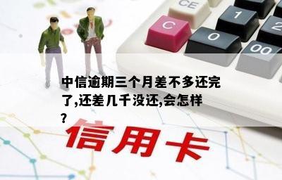 中信逾期三个月差不多还完了,还差几千没还,会怎样？