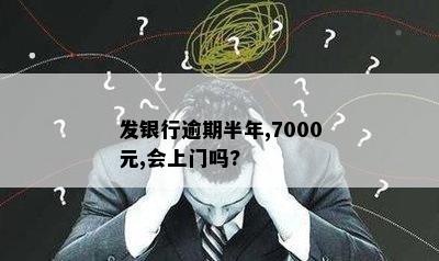 发银行逾期半年,7000元,会上门吗?