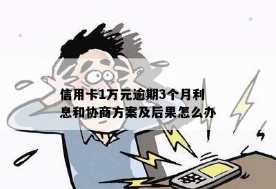 信用卡1万元逾期3个月利息和协商方案及后果怎么办