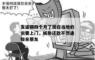 发逾期四个月了现在当地的说要上门，威胁还款不然通知亲朋友