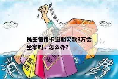 民生信用卡逾期欠款8万会坐牢吗，怎么办？