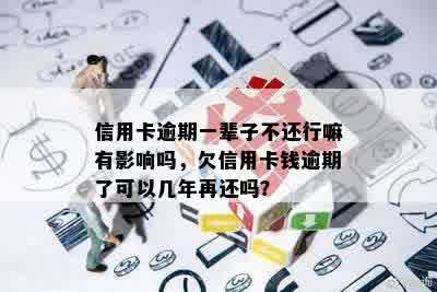 信用卡逾期一辈子不还行嘛有影响吗，欠信用卡钱逾期了可以几年再还吗？