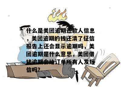 什么是美团逾期还款人信息，美团逾期的钱还清了征信报告上还会显示逾期吗，美团逾期是什么意思，美团借钱逾期会给订单所有人发短信吗？