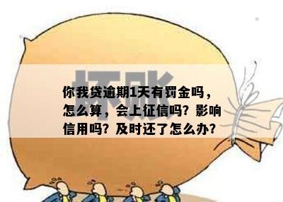 你我贷逾期1天有罚金吗，怎么算，会上征信吗？影响信用吗？及时还了怎么办？