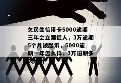 欠民生信用卡5000逾期三年会立案捉人，3万逾期5个月被起诉，5000逾期一年怎么样，3万逾期多久起诉