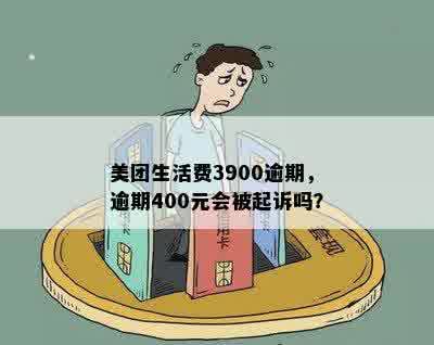 美团生活费3900逾期，逾期400元会被起诉吗？