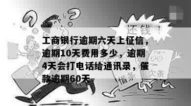 工商银行逾期六天上征信，逾期10天费用多少，逾期4天会打电话给通讯录，催款逾期60天