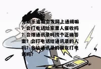 分期乐逾期会发网上通缉嘛？会打电话给家里人催收吗？会爆通讯录吗找个正确答案？会打电话给通讯录的人吗？会给通讯录的朋友打电话吗？