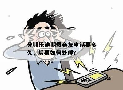 分期乐逾期爆亲友电话要多久，后果如何处理？